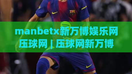 manbetx新万博娱乐网压球网 | 压球网新万博娱乐网：从数据节奏到场景化预判的深度拆解-网上热门买球站全场录像公司比分下盘无需登录对比