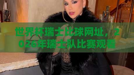 世界杯瑞士比球网址,2026年瑞士队比赛观看指南!