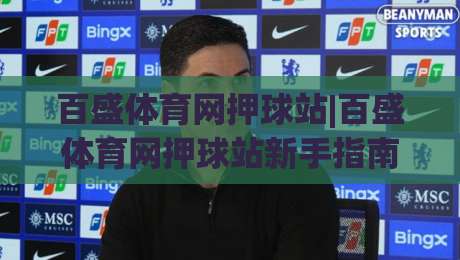 百盛体育网押球站|百盛体育网押球站新手指南：从场景化预判到实战思路的完整拆解-线上十大最稳让球网升盘在线看评级时间推荐直播源