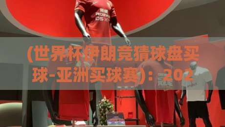 (世界杯伊朗竞猜球盘买球-亚洲买球赛):2026年亚洲买球赛新趋势与伊朗队竞猜攻略