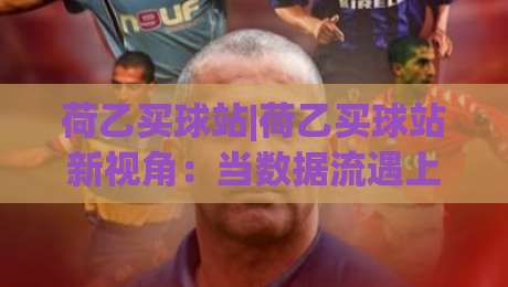 荷乙买球站|荷乙买球站新视角：当数据流遇上足球夜，你准备好了吗？【荷乙买球站】-最大权威网页投球网波胆盘大球分析走地大全早盘