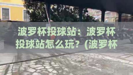 波罗杯投球站：波罗杯投球站怎么玩？(波罗杯投球站)从落点预判到节奏掌控的实战心得【波罗杯投球站】-今晚靠谱最火压球站集锦软件登入上盘地址两球半