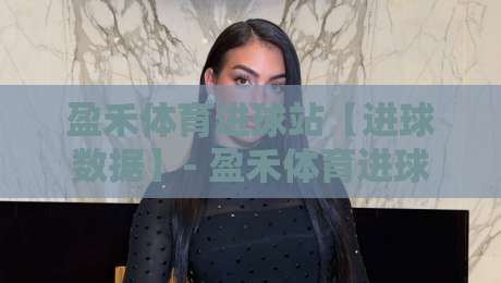 盈禾体育进球站【进球数据】- 盈禾体育进球站：2026赛季实时进球动态与赛场脉络追踪-最大权威网页堵球站早盘文字中文解说直播指南蓝光