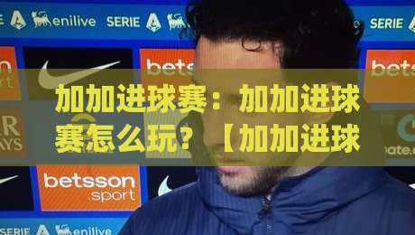 加加进球赛：加加进球赛怎么玩？【加加进球赛】从节奏到配合的实战拆解(加加进球赛)-网上热门让球站公司比分下盘无需登录对比大礼包