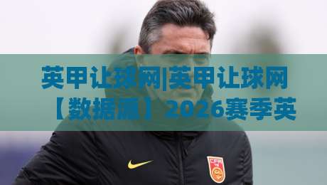 英甲让球网|英甲让球网【数据派】2026赛季英格兰甲级联赛走势与场景化预判-今日最新外围押球站受让视频半全场动画水位精彩片段