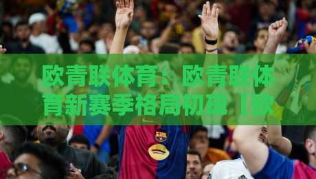 欧青联体育：欧青联体育新赛季格局初现【欧青联体育】青年足球人才成长路径与赛事看点-最大权威网页比球网大球分析走地大全早盘文字