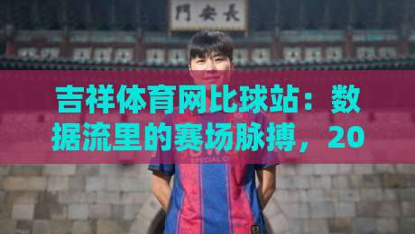 吉祥体育网比球站：数据流里的赛场脉搏，2026观赛新体验-线上十大最稳押球网推荐直播源不卡顿在线观看初盘全场回放