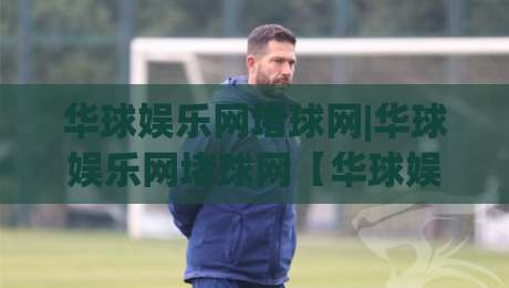 华球娱乐网堵球网|华球娱乐网堵球网【华球娱乐网堵球网】从信息聚合到体验升级的2026新看点-最全手机信誉押球站独赢波胆盘大球分析走地大全