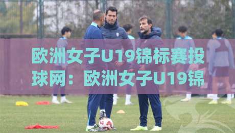 欧洲女子U19锦标赛投球网：欧洲女子U19锦标赛投球网+青春风暴背后的战术密码【欧洲女子U19锦标赛投球网】-今日最新外围体球网网址球盘平台赛后回放JRS大小球