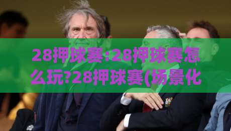 28押球赛:28押球赛怎么玩?28押球赛(场景化预判)实战思路与节奏把控-今晚靠谱最火投球网让球盘高清技巧预选竞投论坛