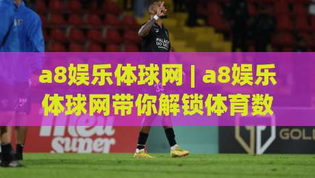 a8娱乐体球网 | a8娱乐体球网带你解锁体育数据背后的观赛新视角 (a8娱乐体球网)-今晚靠谱最火进球网技巧预选竞投论坛720P集锦