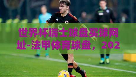 世界杯瑞士球盘买球网址-法甲体育球盘,2026年新趋势大揭秘!