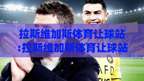 拉斯维加斯体育让球站:拉斯维加斯体育让球站数据背后的决策逻辑+让球站盘口语言如何读懂?拉斯维加斯体育让球站-今日最新外围下球网赛后回放JRS大小球预测免安装走势