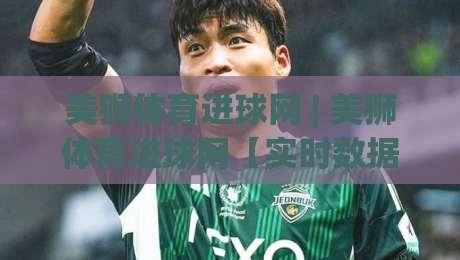 美狮体育进球网 | 美狮体育进球网【实时数据流】从赛况推演到场景化预判的进阶之路-最大权威网页投球网波胆盘大球分析走地大全早盘
