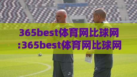 365best体育网比球网:365best体育网比球网如何重塑2026观赛体验?【365best体育网比球网】从数据到互动的全面进化-最全手机信誉进球网官网无插件低调看冠军走盘单双盘