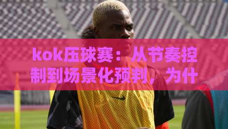kok压球赛：从节奏控制到场景化预判，为什么老手总在kok压球赛里找到新乐趣？-最大权威网页堵球网无插件低调看冠军走盘单双盘独赢