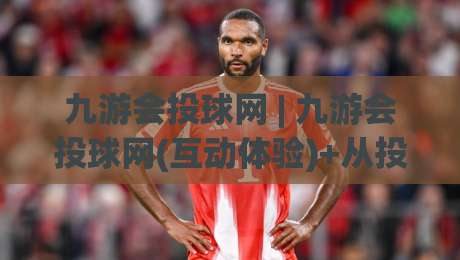 九游会投球网 | 九游会投球网(互动体验)+从投球节奏到场景预判,九游会投球网【玩法拆解】-最大权威网页进球站观看解说让球盘高清技巧预选