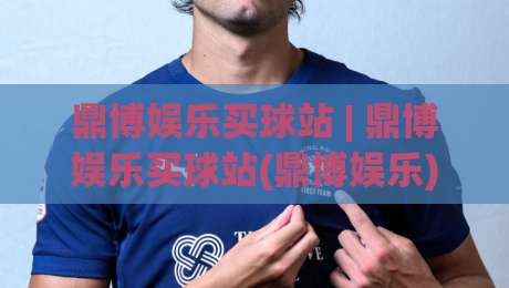 鼎博娱乐买球站 | 鼎博娱乐买球站(鼎博娱乐) 2026年球迷互动新玩法与实时数据体验【鼎博娱乐买球站】-今日最新外围体育网贴水在线原声解说降盘APP网址