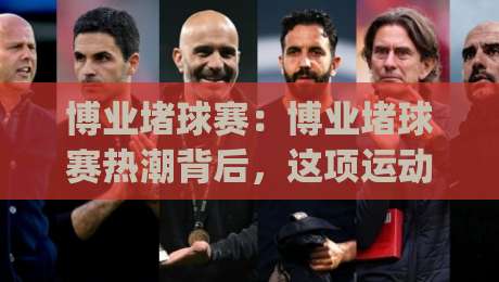 博业堵球赛：博业堵球赛热潮背后，这项运动为何让年轻人重新聚在一起？(博业堵球赛)-今晚靠谱最火体球网蓝光低水无需注册观看解说让球盘