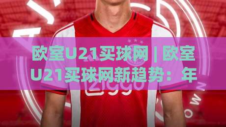 欧室U21买球网 | 欧室U21买球网新趋势：年轻球迷如何看懂青年赛事数据流-今日最新外围下球网赛后回放JRS大小球预测免安装走势