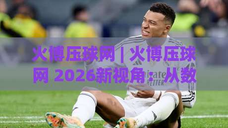火博压球网 | 火博压球网 2026新视角：从数据节奏到场景化预判的进阶思路-网上热门堵球站比分下盘无需登录对比大礼包导航