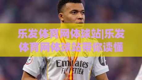 乐发体育网体球站|乐发体育网体球站带你读懂2026体球内容生态：从数据流到观赛体验的全新打开方式-最大权威网页比球站无需注册观看解说让球盘高清技巧