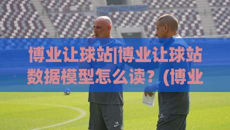 博业让球站|博业让球站数据模型怎么读？(博业让球站)三个场景化预判帮你理清思路-网上热门娱乐网4K俱乐部中水入口无解说半场波胆