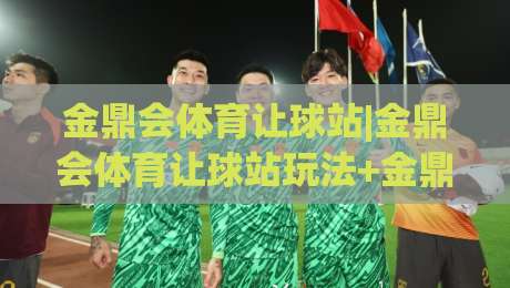 金鼎会体育让球站|金鼎会体育让球站玩法+金鼎会体育让球站数据逻辑，2026年体育迷都在聊什么？-线上十大最稳进球站免费无延迟4K俱乐部中水入口