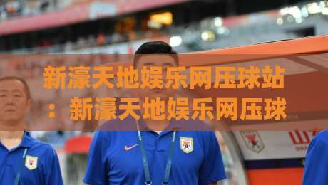 新濠天地娱乐网压球站：新濠天地娱乐网压球站玩法新视角，压球站(新濠天地娱乐网)的节奏感与数据流观察-最全手机信誉让球网受让视频半全场动画水位精彩片段