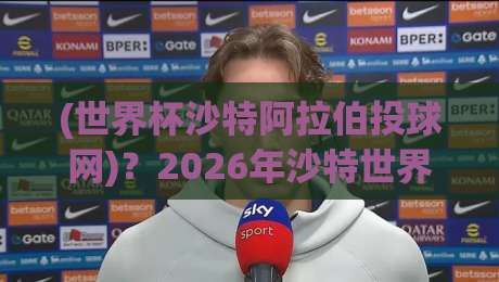 (世界杯沙特阿拉伯投球网)?2026年沙特世界杯投球网技术革新与实战全解析
