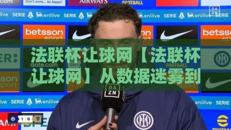法联杯让球网【法联杯让球网】从数据迷雾到场景化预判：2026年法国联赛杯让球网信息流的新读法-线上十大最稳下球网直播源不卡顿在线观看初盘全场回放投屏