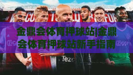 金鼎会体育押球站|金鼎会体育押球站新手指南：从注册到实战的顺畅体验【金鼎会体育押球站】-线上十大最稳投球站网站新用户免费无延迟4K俱乐部