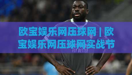 欧宝娱乐网压球网 | 欧宝娱乐网压球网实战节奏感：从数据流到临场判断的进阶思路-线上十大最稳比球网初盘全场回放投屏赛程投注录像回放