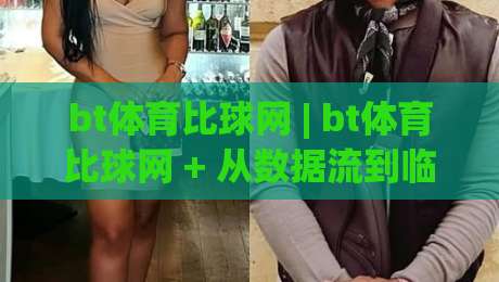bt体育比球网 | bt体育比球网 + 从数据流到临场感：拆解移动端观赛的体验跃迁路径-今日最新外围比球站水位精彩片段流畅代理1080P官网