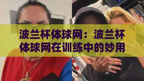 波兰杯体球网：波兰杯体球网在训练中的妙用，波兰杯体球网选购与保养的实战心得-线上十大最稳进球网全场回放投屏赛程投注录像回放策略