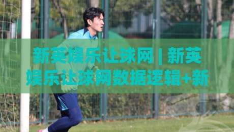 新英娱乐让球网 | 新英娱乐让球网数据逻辑+新英娱乐让球网场景化预判的实战拆解-今晚靠谱最火让球网直播指南蓝光低水无需注册观看