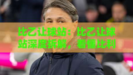 比乙让球站：比乙让球站深度拆解，看懂比利时次级联赛的让球逻辑与数据脉络-最大权威网页堵球站早盘文字中文解说直播指南蓝光