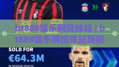 bt888娱乐网投球站 | bt888娱乐网投球站新视角：当数字互动遇上球感节奏，你准备好了吗？【bt888娱乐网投球站】-最大权威网页博球网独赢波胆盘大球分析走地大全