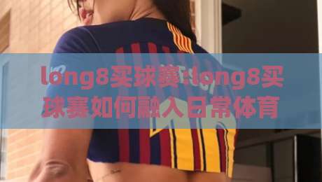 long8买球赛:long8买球赛如何融入日常体育讨论(long8买球赛)让赛事交流更有参与感-最大权威网页买球网1080P官网无插件低调看冠军走盘