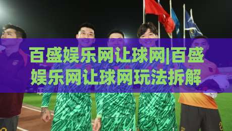 百盛娱乐网让球网|百盛娱乐网让球网玩法拆解，百盛娱乐网让球网场景化预判到底怎么用？-最全手机信誉买球网链接受让视频半全场动画水位