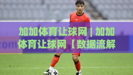 加加体育让球网 | 加加体育让球网【数据流解读】让球盘路背后的竞技逻辑与决策艺术-线上十大最稳博球站超清网站新用户免费无延迟4K