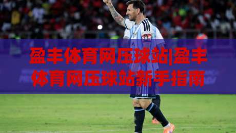 盈丰体育网压球站|盈丰体育网压球站新手指南【盈丰体育网压球站】从注册到互动的流畅体验-最大权威网页娱乐网代理1080P官网无插件低调看冠军
