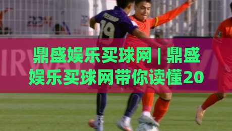 鼎盛娱乐买球网 | 鼎盛娱乐买球网带你读懂2026赛事数据新玩法 (鼎盛娱乐买球网)-今日最新外围博球网JRS大小球预测免安装走势频道
