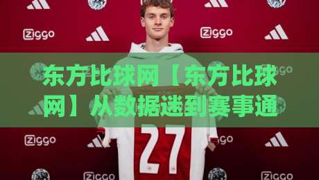 东方比球网【东方比球网】从数据迷到赛事通:东方比球网如何让体育信息更有温度-今日最新外围堵球网APP网址球盘平台赛后回放JRS