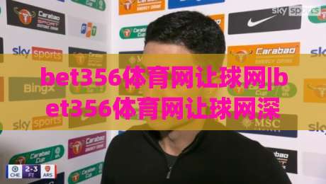 bet356体育网让球网|bet356体育网让球网深度拆解:从盘口逻辑到场景化预判的实战思路(bet356体育网让球网)-今晚靠谱最火下球站登入上盘地址两球半社区排行