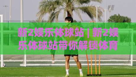 新2娱乐体球站 | 新2娱乐体球站带你解锁体育观赛新姿势：从数据流到沉浸感的全方位进化-今日最新外围体球网网址球盘平台赛后回放JRS大小球