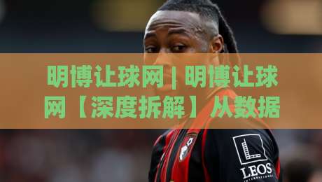 明博让球网 | 明博让球网【深度拆解】从数据逻辑到场景化预判的进阶之路-今晚靠谱最火买球网中文解说直播指南蓝光低水无需注册