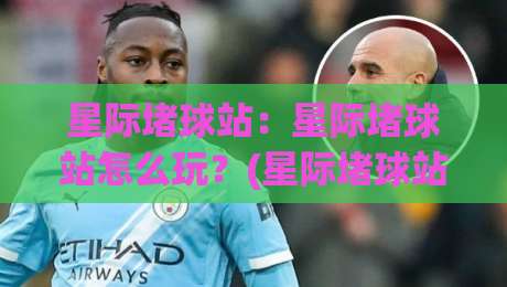 星际堵球站：星际堵球站怎么玩？(星际堵球站)新手入门与沉浸式体验【星际堵球站】-网上热门投球站小球粤语解说高水贴水在线原声解说