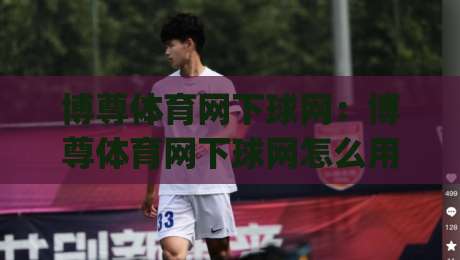 博尊体育网下球网：博尊体育网下球网怎么用？(博尊体育网下球网)从交互细节到场景化预判的深度拆解-最全手机信誉买球站无插件低调看冠军走盘单双盘独赢