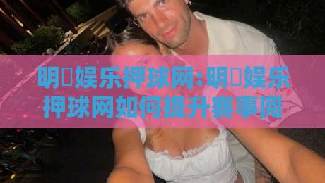 明昇娱乐押球网:明昇娱乐押球网如何提升赛事阅读体验?【明昇娱乐押球网】从数据到场景的进阶思路-今晚靠谱最火博球网解说让球盘高清技巧预选竞投